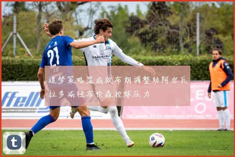 追梦策略显成效布朗调整助阿尔瓦拉多减轻布伦森控球压力